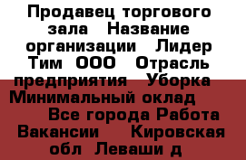 Продавец торгового зала › Название организации ­ Лидер Тим, ООО › Отрасль предприятия ­ Уборка › Минимальный оклад ­ 28 000 - Все города Работа » Вакансии   . Кировская обл.,Леваши д.